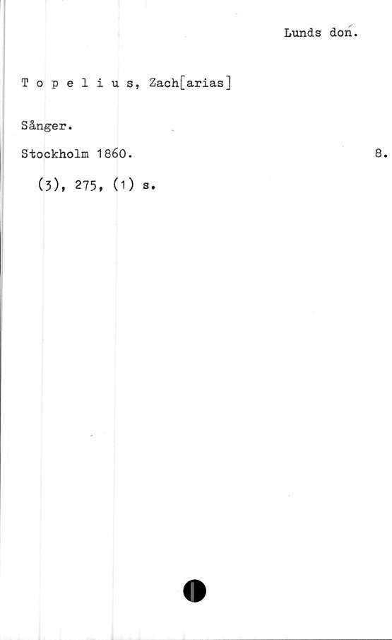  ﻿Lunds don.
Topelius, Zach[arias]
Sånger.
Stockholm 1860.	8.
(3), 275, (1) 3.